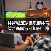 林肯城足球俱乐部体育综合新闻行业知识:常见场景与选择要点(图1) 林肯城足球俱乐部体育综合新闻行业知识:常见场景与选择要点(图1)