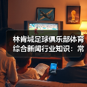 林肯城足球俱乐部体育综合新闻行业知识：常见场景与选择要点